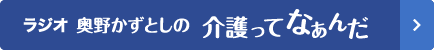 ラジオ　奥野かずとしの介護ってなぁんだ